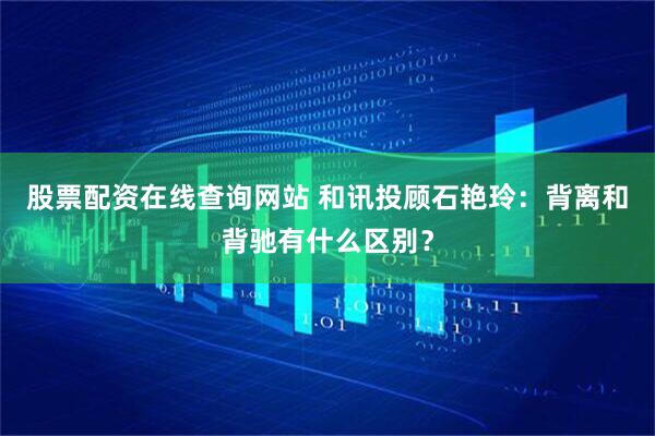 股票配资在线查询网站 和讯投顾石艳玲：背离和背驰有什么区别？