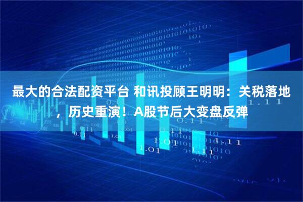 最大的合法配资平台 和讯投顾王明明：关税落地，历史重演！A股节后大变盘反弹