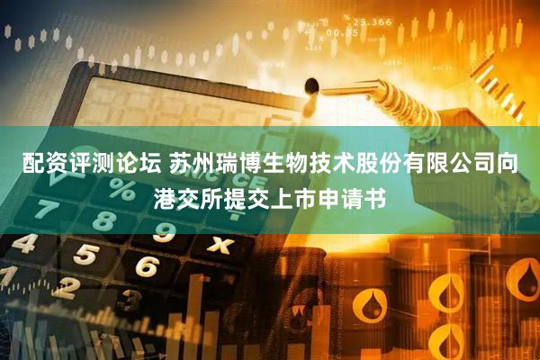 配资评测论坛 苏州瑞博生物技术股份有限公司向港交所提交上市申请书