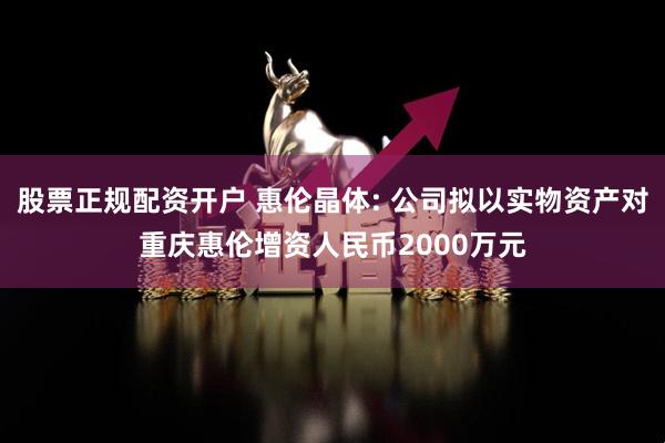 股票正规配资开户 惠伦晶体: 公司拟以实物资产对重庆惠伦增资人民币2000万元