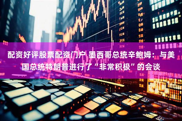配资好评股票配资门户 墨西哥总统辛鲍姆：与美国总统特朗普进行了“非常积极”的会谈