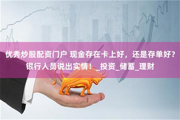优秀炒股配资门户 现金存在卡上好，还是存单好？银行人员说出实情！_投资_储蓄_理财