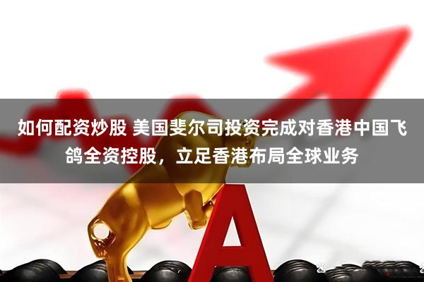 如何配资炒股 美国斐尔司投资完成对香港中国飞鸽全资控股，立足香港布局全球业务