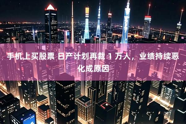 手机上买股票 日产计划再裁 1 万人，业绩持续恶化成原因