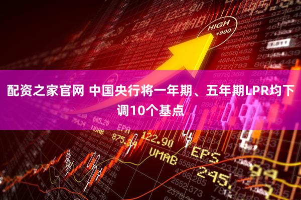 配资之家官网 中国央行将一年期、五年期LPR均下调10个基点