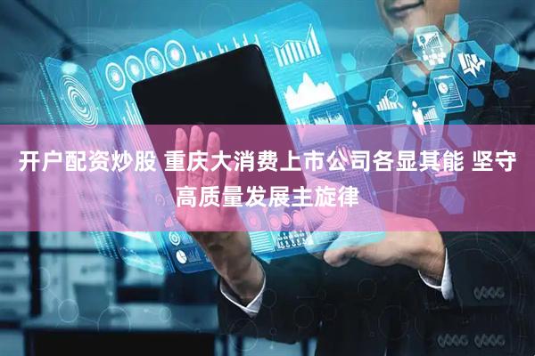 开户配资炒股 重庆大消费上市公司各显其能 坚守高质量发展主旋律