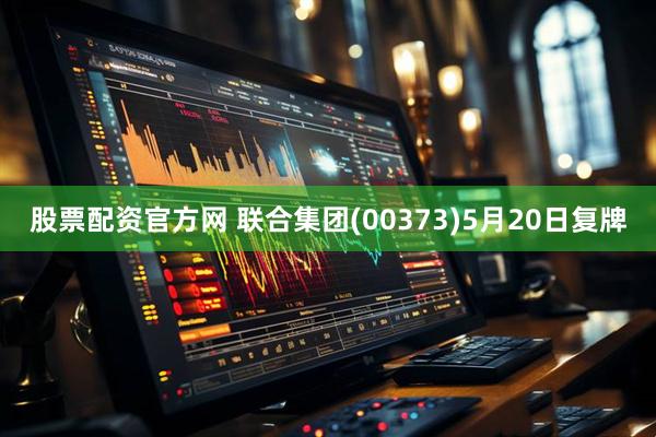 股票配资官方网 联合集团(00373)5月20日复牌