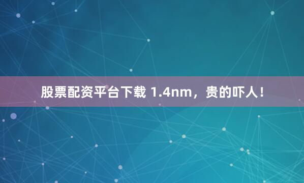 股票配资平台下载 1.4nm，贵的吓人！