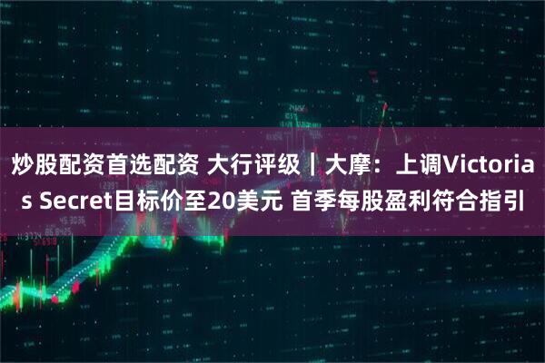 炒股配资首选配资 大行评级｜大摩：上调Victorias Secret目标价至20美元 首季每股盈利符合指引