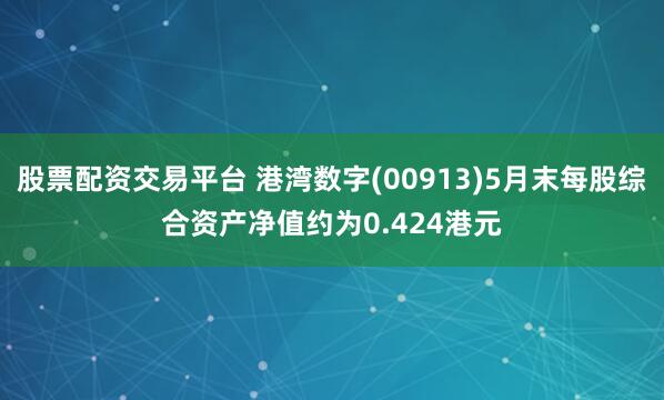 股票配资交易平台 港湾数字(00913)5月末每股综合资产净值约为0.424港元
