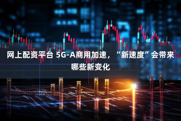 网上配资平台 5G-A商用加速，“新速度”会带来哪些新变化
