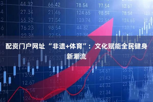 配资门户网址 “非遗+体育”：文化赋能全民健身新潮流