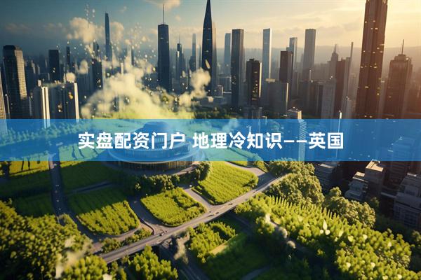 实盘配资门户 地理冷知识——英国