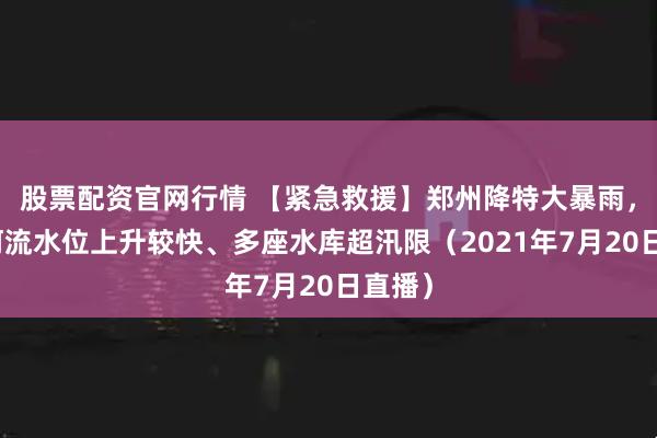 股票配资官网行情 【紧急救援】郑州降特大暴雨，多条河流水位上升较快、多座水库超汛限（2021年7月20日直播）