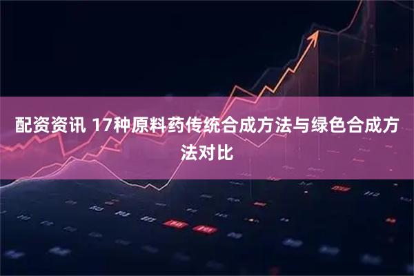 配资资讯 17种原料药传统合成方法与绿色合成方法对比