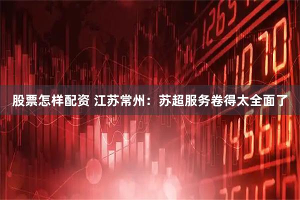 股票怎样配资 江苏常州：苏超服务卷得太全面了