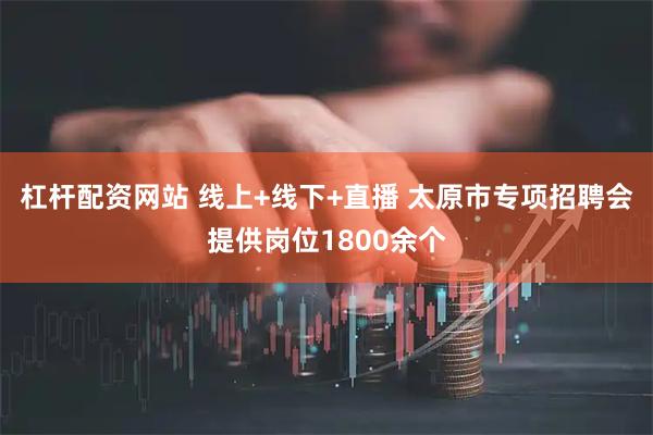 杠杆配资网站 线上+线下+直播 太原市专项招聘会提供岗位1800余个