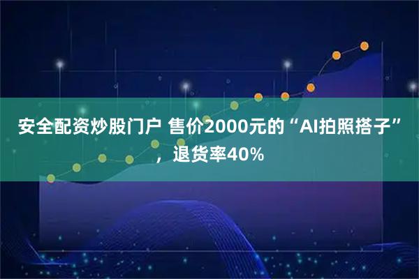 安全配资炒股门户 售价2000元的“AI拍照搭子”，退货率40%