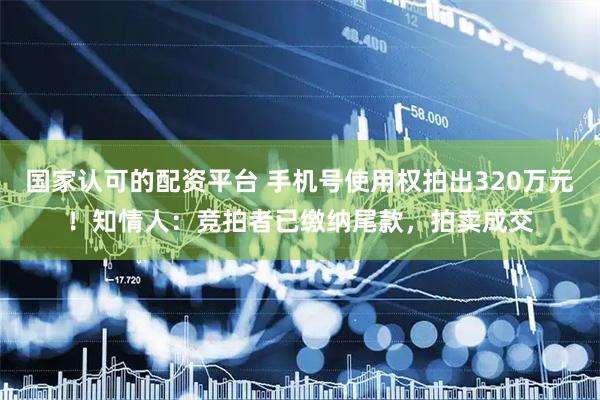 国家认可的配资平台 手机号使用权拍出320万元！知情人：竞拍者已缴纳尾款，拍卖成交