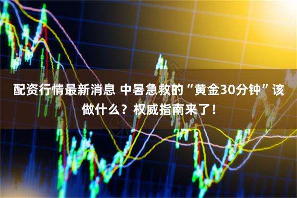 配资行情最新消息 中暑急救的“黄金30分钟”该做什么？权威指南来了！
