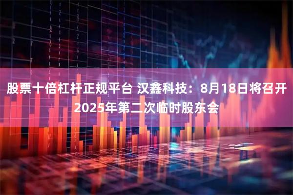 股票十倍杠杆正规平台 汉鑫科技：8月18日将召开2025年第二次临时股东会