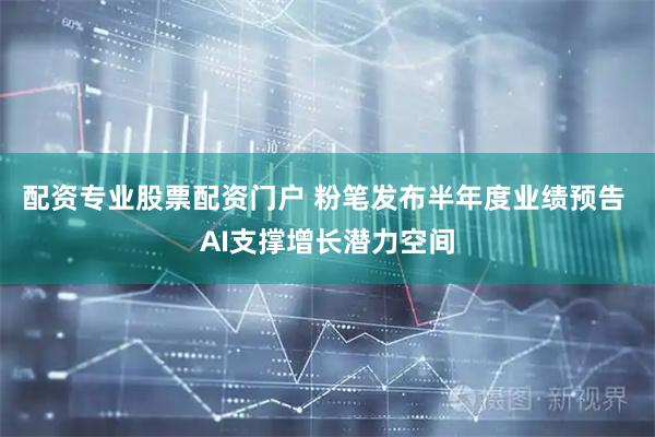配资专业股票配资门户 粉笔发布半年度业绩预告 AI支撑增长潜力空间