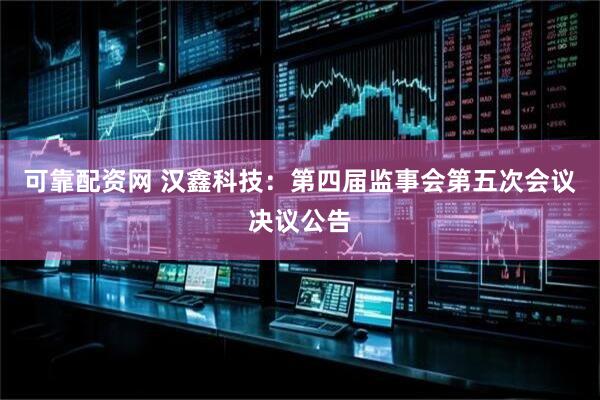 可靠配资网 汉鑫科技：第四届监事会第五次会议决议公告