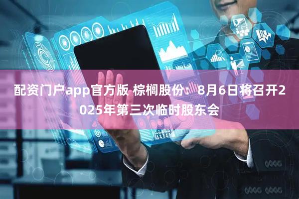 配资门户app官方版 棕榈股份：8月6日将召开2025年第三次临时股东会