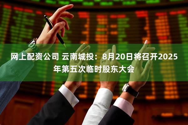 网上配资公司 云南城投：8月20日将召开2025年第五次临时股东大会