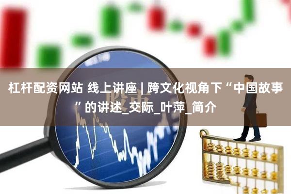 杠杆配资网站 线上讲座 | 跨文化视角下“中国故事”的讲述_交际_叶萍_简介
