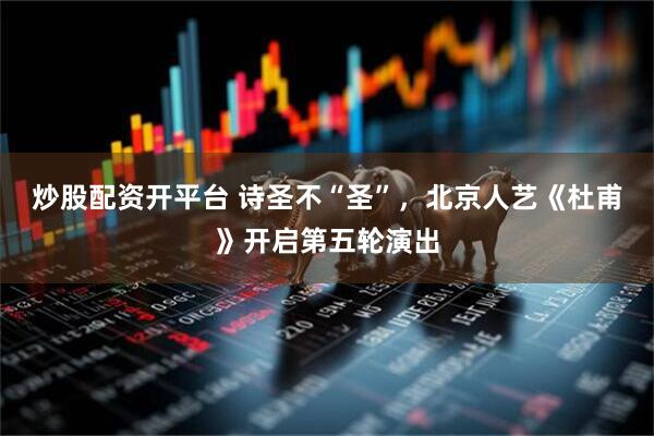 炒股配资开平台 诗圣不“圣”，北京人艺《杜甫》开启第五轮演出