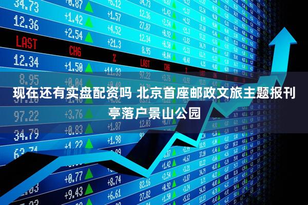 现在还有实盘配资吗 北京首座邮政文旅主题报刊亭落户景山公园