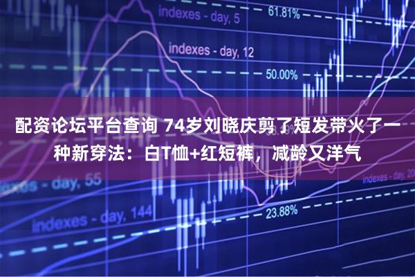 配资论坛平台查询 74岁刘晓庆剪了短发带火了一种新穿法：白T恤+红短裤，减龄又洋气