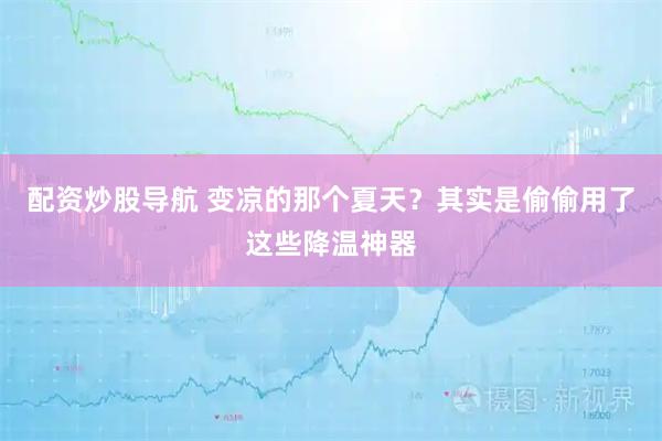 配资炒股导航 变凉的那个夏天？其实是偷偷用了这些降温神器