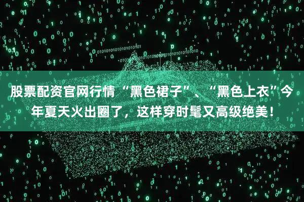 股票配资官网行情 “黑色裙子”、“黑色上衣”今年夏天火出圈了，这样穿时髦又高级绝美！