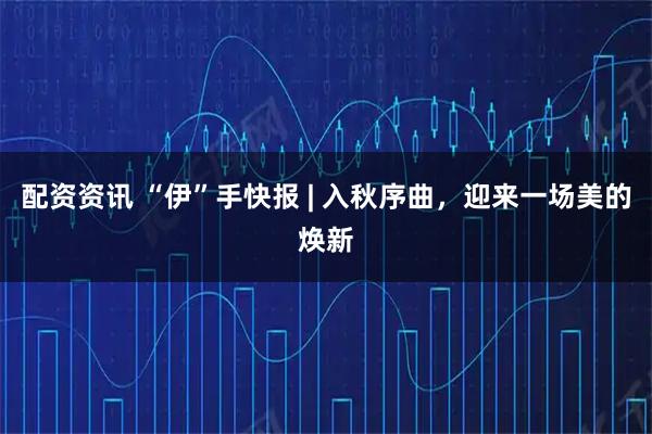 配资资讯 “伊”手快报 | 入秋序曲，迎来一场美的焕新