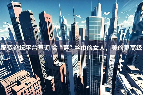 配资论坛平台查询 会“穿”丝巾的女人，美的更高级
