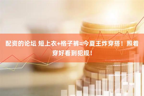 配资的论坛 短上衣+格子裤=今夏王炸穿搭！照着穿好看到犯规！