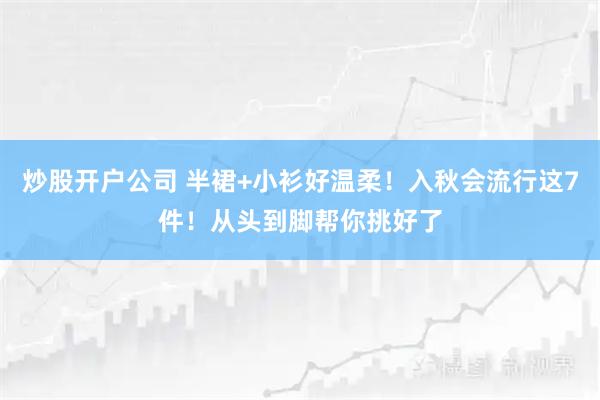 炒股开户公司 半裙+小衫好温柔！入秋会流行这7件！从头到脚帮你挑好了