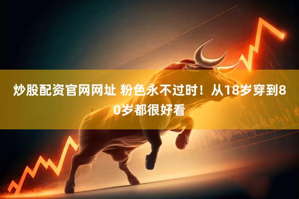 炒股配资官网网址 粉色永不过时！从18岁穿到80岁都很好看