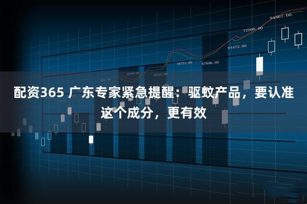 配资365 广东专家紧急提醒：驱蚊产品，要认准这个成分，更有效
