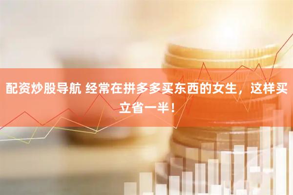配资炒股导航 经常在拼多多买东西的女生，这样买立省一半！
