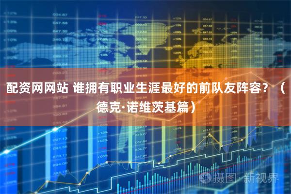 配资网网站 谁拥有职业生涯最好的前队友阵容？（德克·诺维茨基篇）