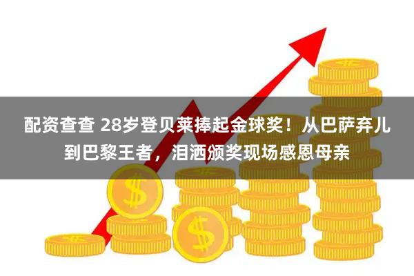 配资查查 28岁登贝莱捧起金球奖！从巴萨弃儿到巴黎王者，泪洒颁奖现场感恩母亲
