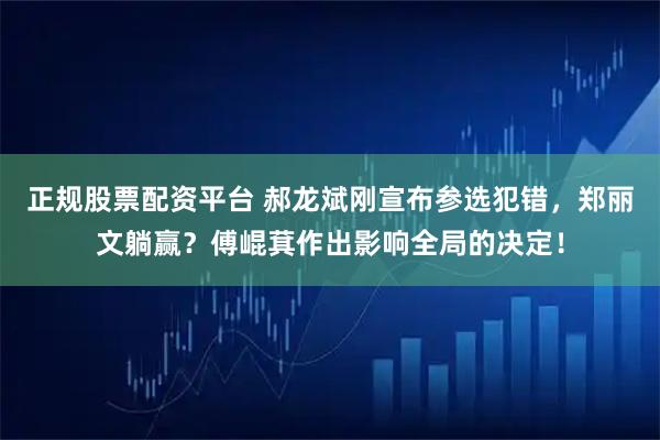 正规股票配资平台 郝龙斌刚宣布参选犯错，郑丽文躺赢？傅崐萁作出影响全局的决定！