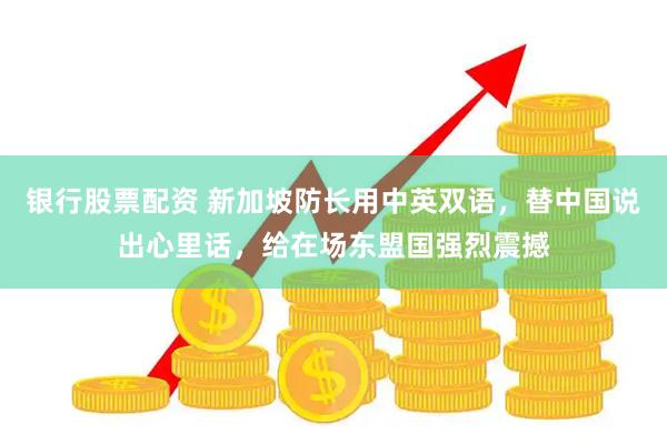 银行股票配资 新加坡防长用中英双语，替中国说出心里话，给在场东盟国强烈震撼