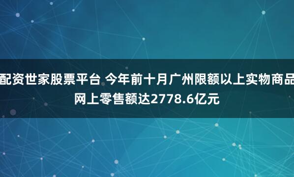 配资世家股票平台 今年前十月广州限额以上实物商品网上零售额达2778.6亿元