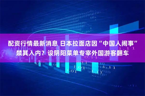 配资行情最新消息 日本拉面店因“中国人闹事”禁其入内?设阴阳菜单专宰外国游客翻车