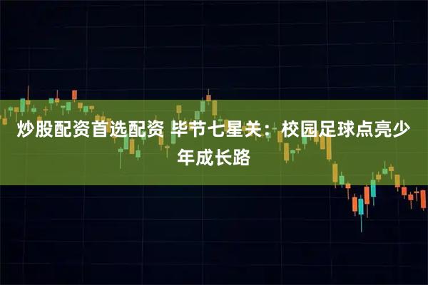 炒股配资首选配资 毕节七星关：校园足球点亮少年成长路