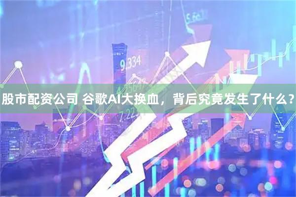 股市配资公司 谷歌AI大换血，背后究竟发生了什么？
